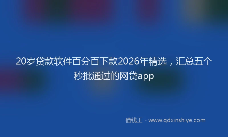 20岁贷款软件百分百下款2026年精选，汇总五个秒批通过的网贷app