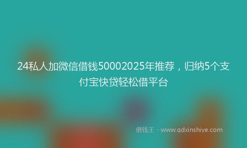 24私人加微信借钱50002025年推荐，归纳5个支付宝快贷轻松借平台