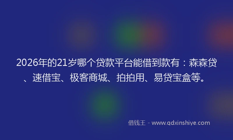 2026年的21岁哪个贷款平台能借到款有：森森贷、速借宝、极客商城、拍拍用、易贷宝盒等。
