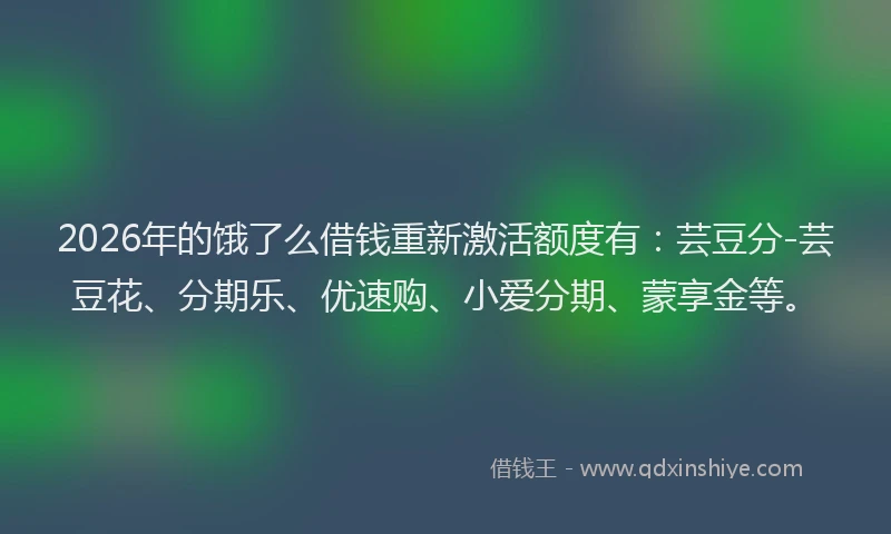 2026年的饿了么借钱重新激活额度有：芸豆分-芸豆花、分期乐、优速购、小爱分期、蒙享金等。