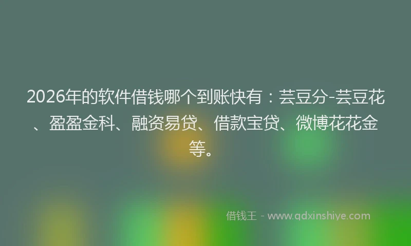 2026年的软件借钱哪个到账快有：芸豆分-芸豆花、盈盈金科、融资易贷、借款宝贷、微博花花金等。