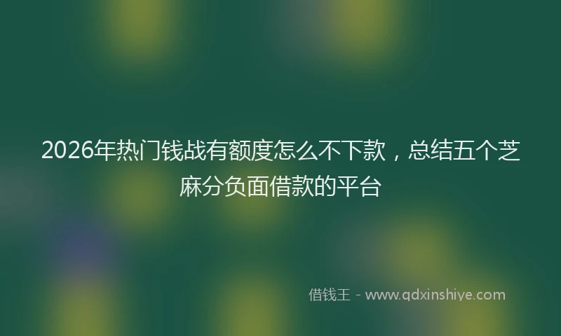 2026年热门钱战有额度怎么不下款，总结五个芝麻分负面借款的平台