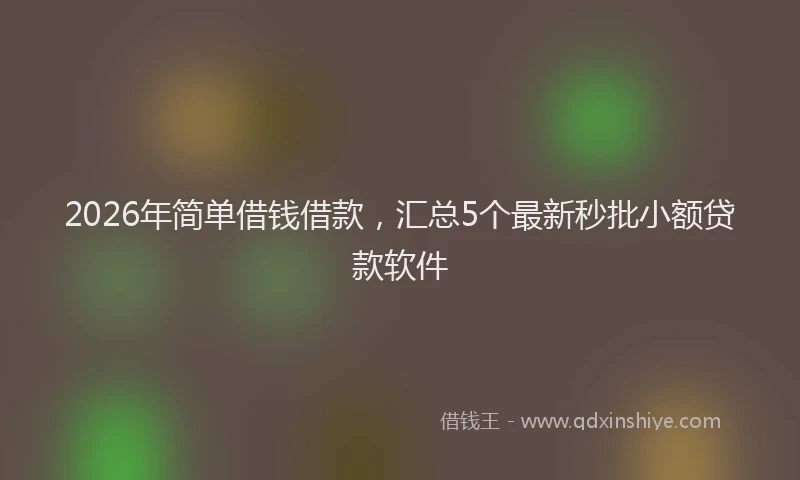2026年简单借钱借款，汇总5个最新秒批小额贷款软件