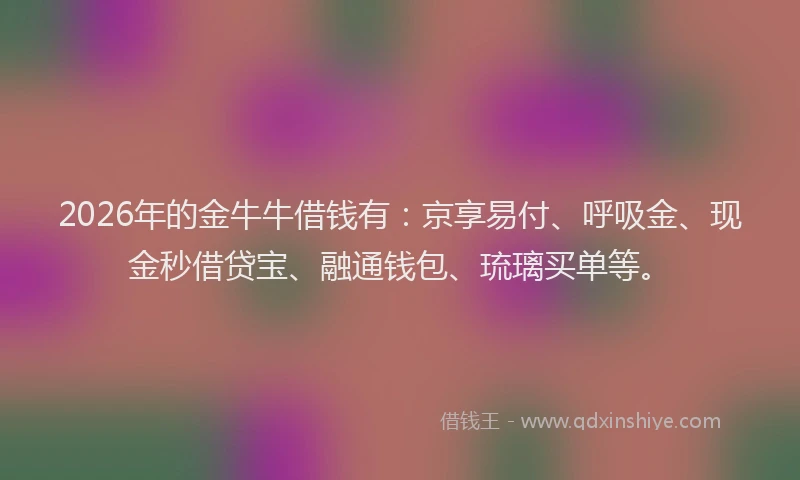 2026年的金牛牛借钱有：京享易付、呼吸金、现金秒借贷宝、融通钱包、琉璃买单等。