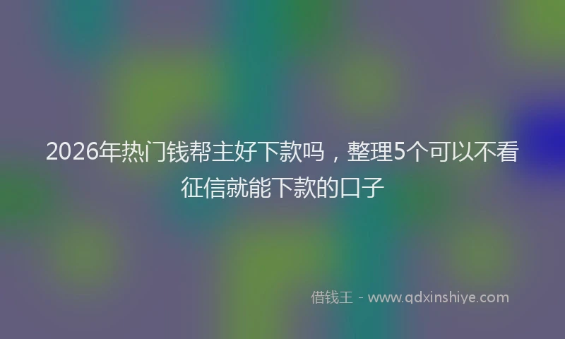 2026年热门钱帮主好下款吗，整理5个可以不看征信就能下款的口子