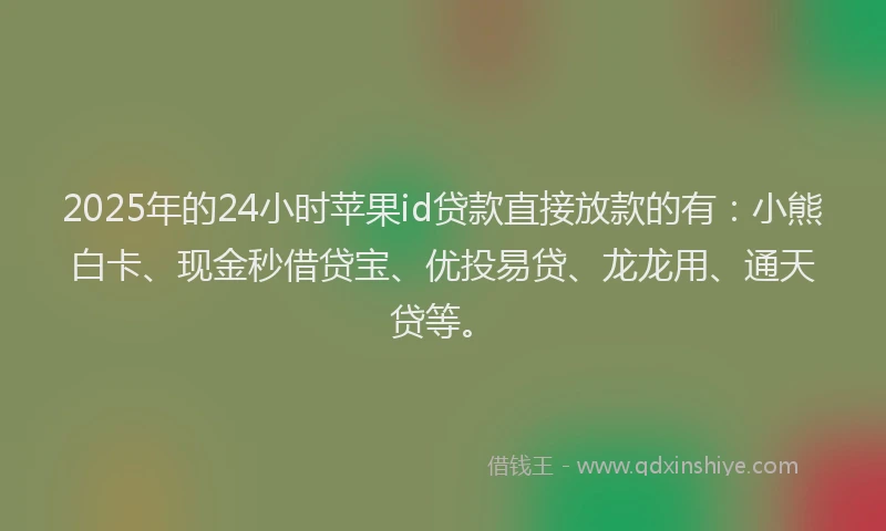 2025年的24小时苹果id贷款直接放款的有：小熊白卡、现金秒借贷宝、优投易贷、龙龙用、通天贷等。