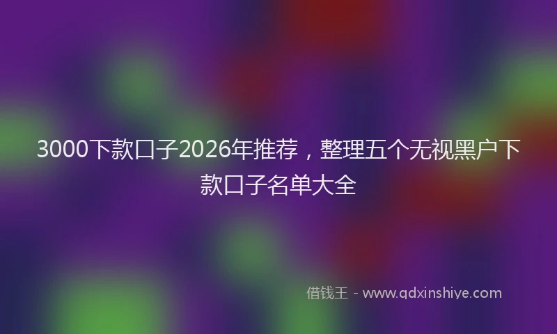 3000下款口子2026年推荐，整理五个无视黑户下款口子名单大全