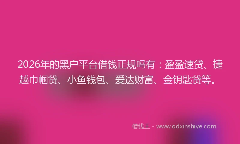 2026年的黑户平台借钱正规吗有：盈盈速贷、捷越巾帼贷、小鱼钱包、爱达财富、金钥匙贷等。