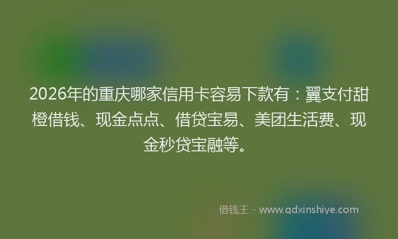 2026年的重庆哪家信用卡容易下款有：翼支付甜橙借钱、现金点点、借贷宝易、美团生活费、现金秒贷宝融等。