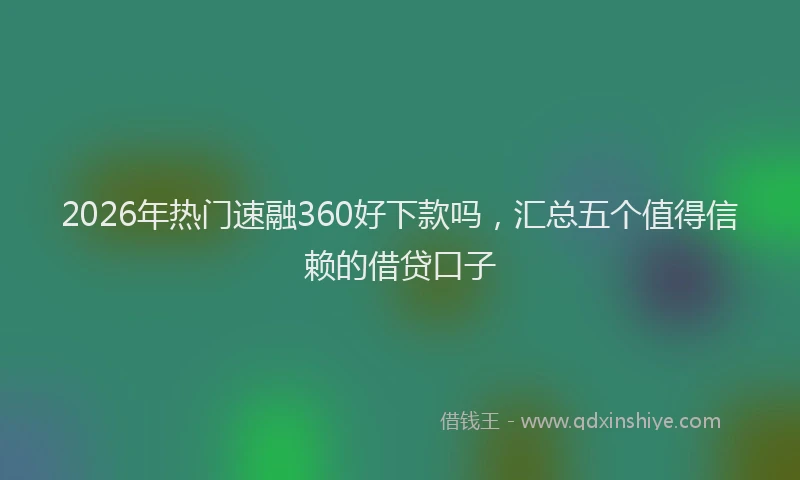 2026年热门速融360好下款吗，汇总五个值得信赖的借贷口子
