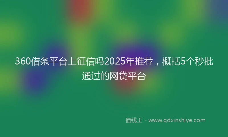 360借条平台上征信吗2025年推荐，概括5个秒批通过的网贷平台