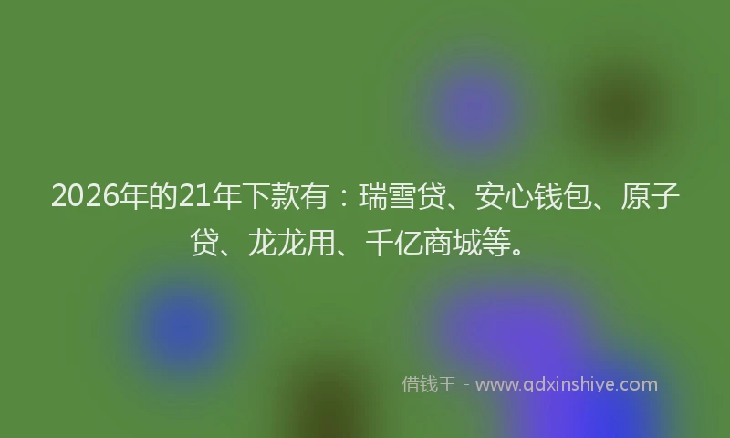 2026年的21年下款有：瑞雪贷、安心钱包、原子贷、龙龙用、千亿商城等。