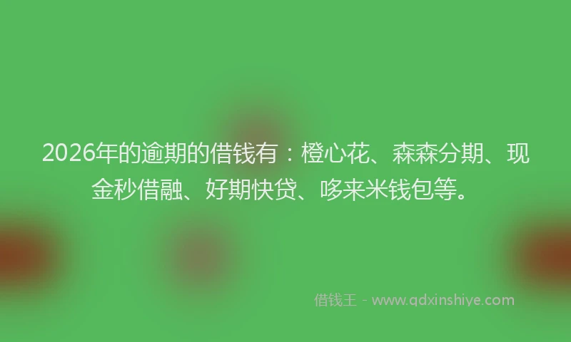 2026年的逾期的借钱有:橙心花、森森分期、现金秒借融、好期快贷、哆来米钱包等。