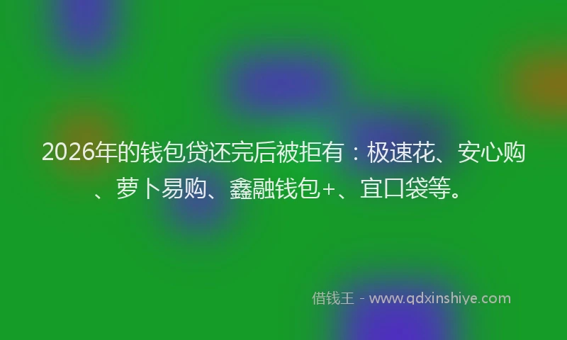 2026年的钱包贷还完后被拒有：极速花、安心购、萝卜易购、鑫融钱包+、宜口袋等。