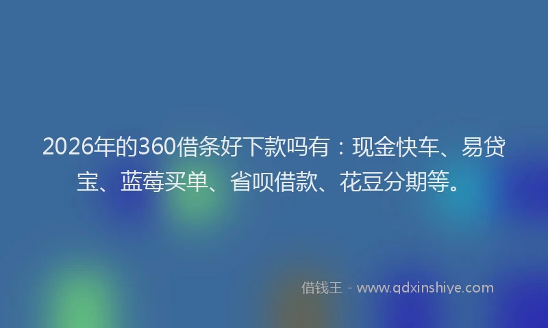 2026年的360借条好下款吗有：现金快车、易贷宝、蓝莓买单、省呗借款、花豆分期等。