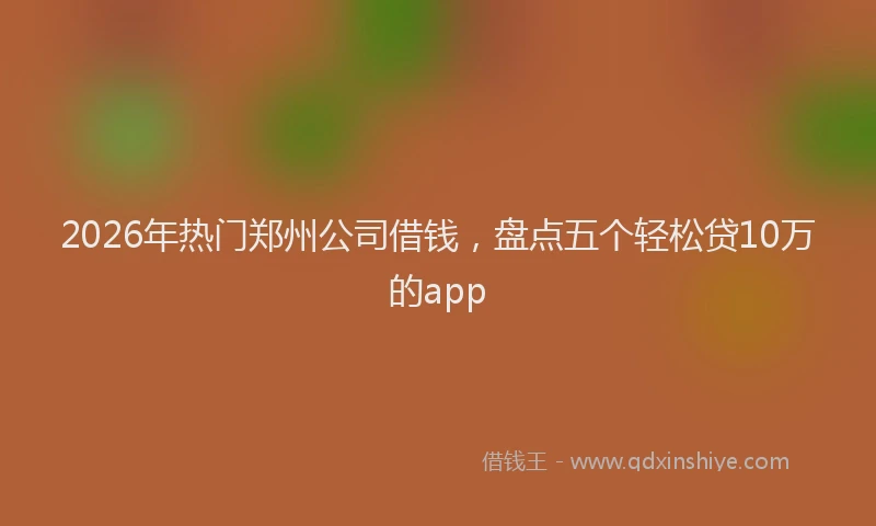 2026年热门郑州公司借钱，盘点五个轻松贷10万的app