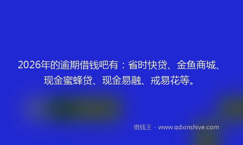 2026年的逾期借钱吧有:省时快贷、金鱼商城、现金蜜蜂贷、现金易融、戒易花等。