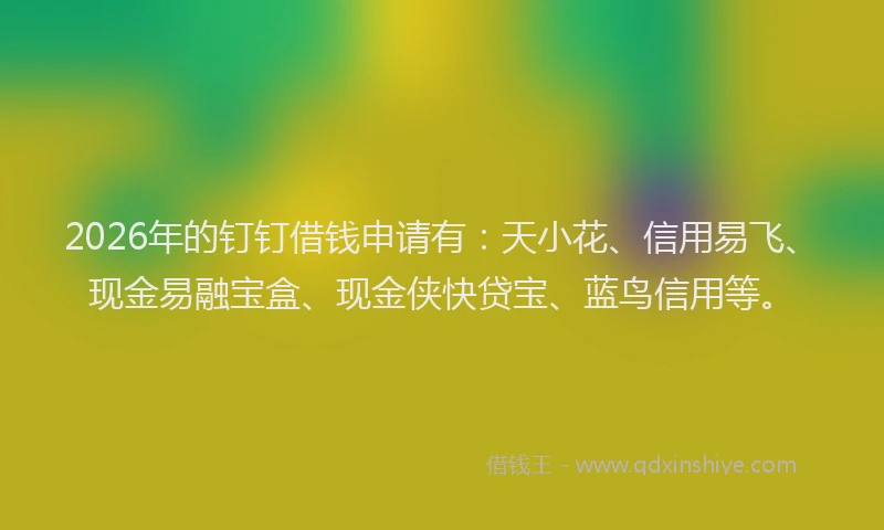 2026年的钉钉借钱申请有：天小花、信用易飞、现金易融宝盒、现金侠快贷宝、蓝鸟信用等。