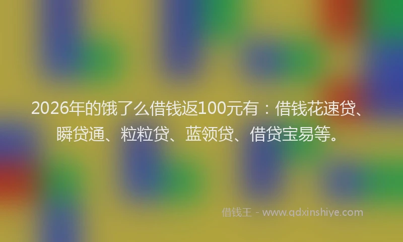 2026年的饿了么借钱返100元有:借钱花速贷、瞬贷通、粒粒贷、蓝领贷、借贷宝易等。