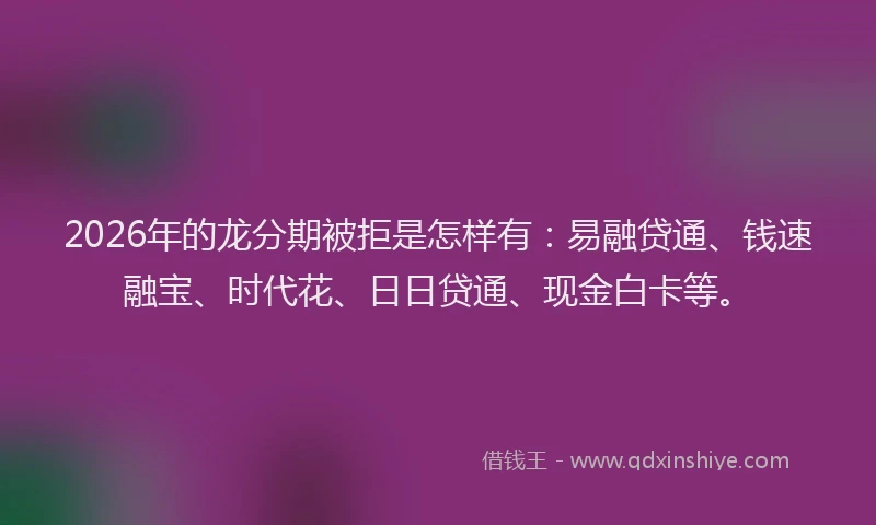 2026年的龙分期被拒是怎样有：易融贷通、钱速融宝、时代花、日日贷通、现金白卡等。