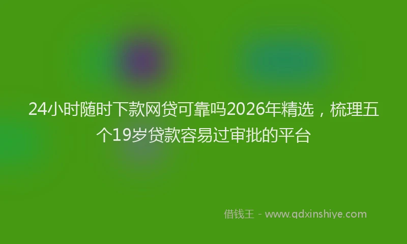 24小时随时下款网贷可靠吗2026年精选，梳理五个19岁贷款容易过审批的平台
