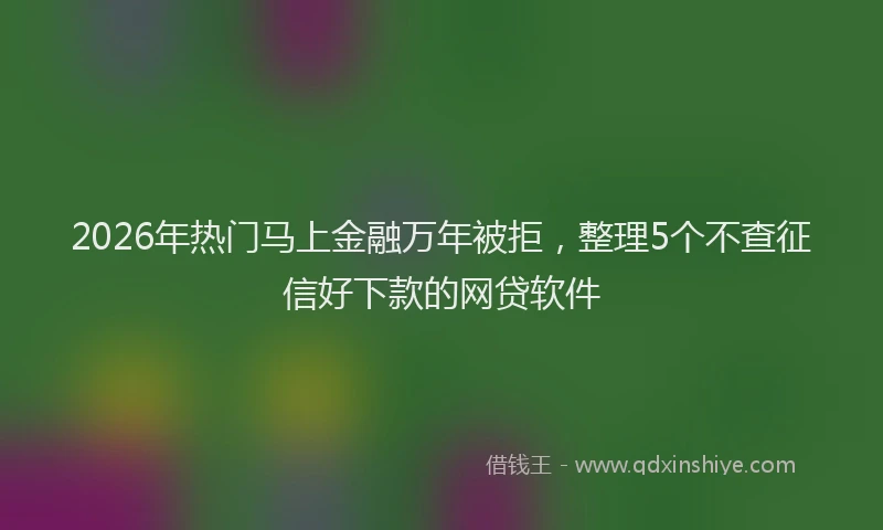 2026年热门马上金融万年被拒,整理5个不查征信好下款的网贷软件