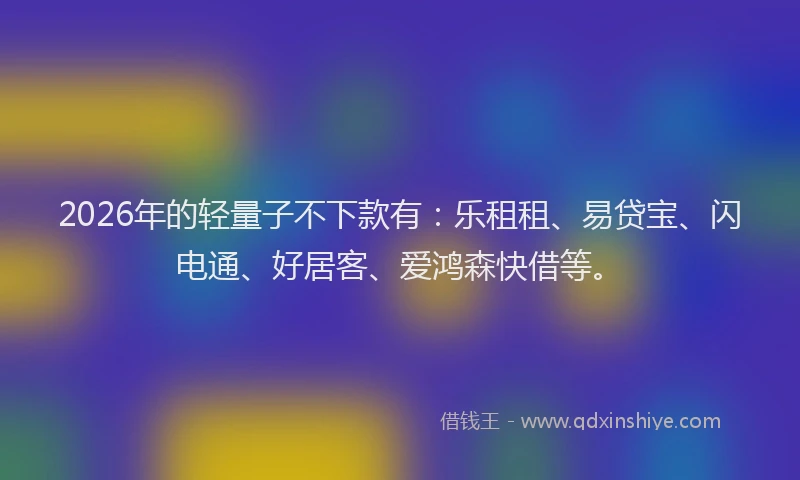 2026年的轻量子不下款有：乐租租、易贷宝、闪电通、好居客、爱鸿森快借等。