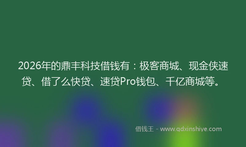 2026年的鼎丰科技借钱有：极客商城、现金侠速贷、借了么快贷、速贷Pro钱包、千亿商城等。