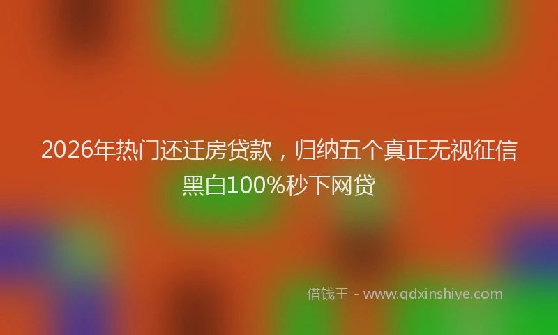 2026年热门还迁房贷款,归纳五个真正无视征信黑白100%秒下网贷