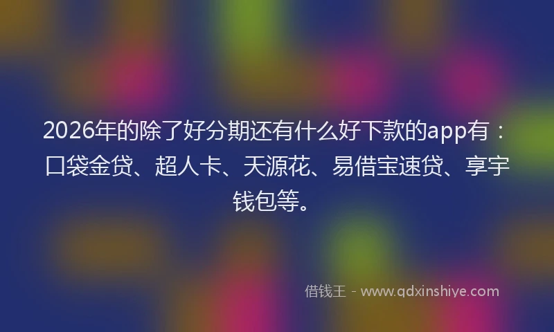 2026年的除了好分期还有什么好下款的app有：口袋金贷、超人卡、天源花、易借宝速贷、享宇钱包等。