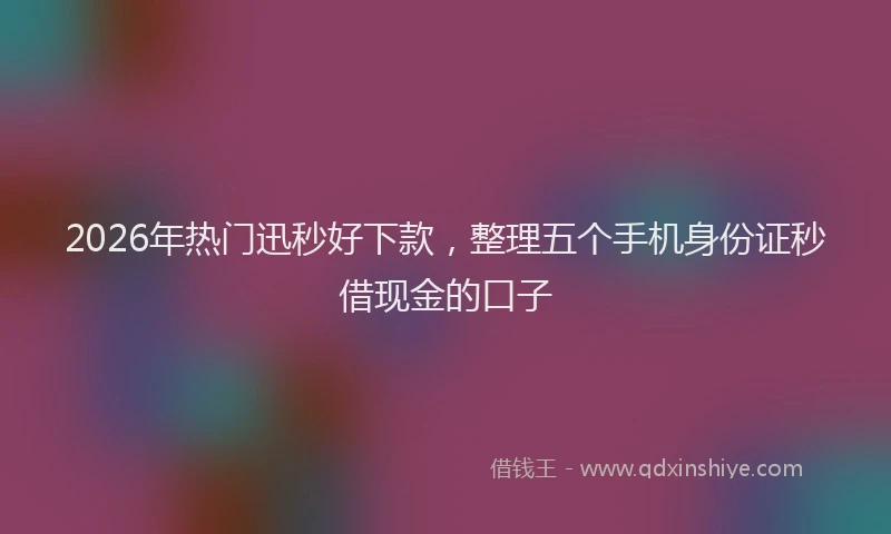 2026年热门迅秒好下款,整理五个手机身份证秒借现金的口子