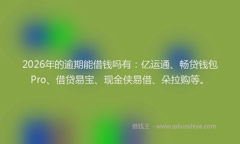 2026年的逾期能借钱吗有：亿运通、畅贷钱包Pro、借贷易宝、现金侠易借、朵拉购等。