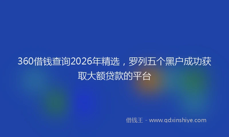 360借钱查询2026年精选，罗列五个黑户成功获取大额贷款的平台