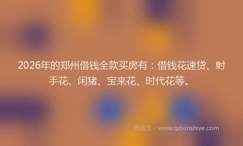 2026年的郑州借钱全款买房有：借钱花速贷、射手花、闲猪、宝来花、时代花等。