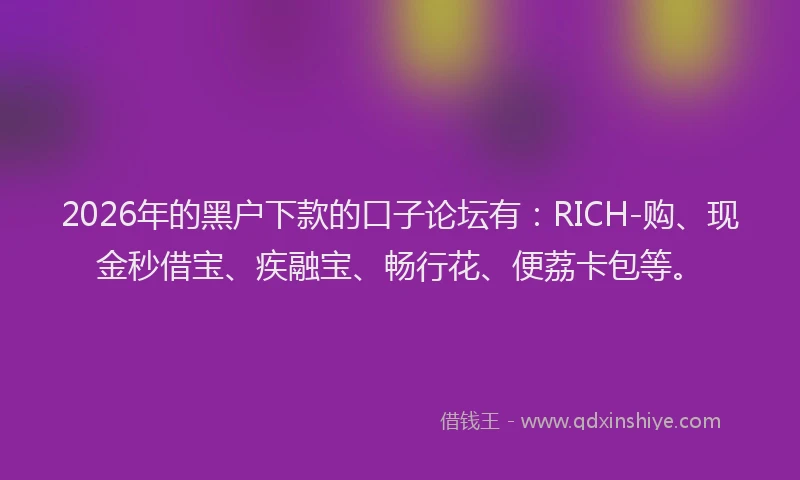 2026年的黑户下款的口子论坛有：RICH-购、现金秒借宝、疾融宝、畅行花、便荔卡包等。