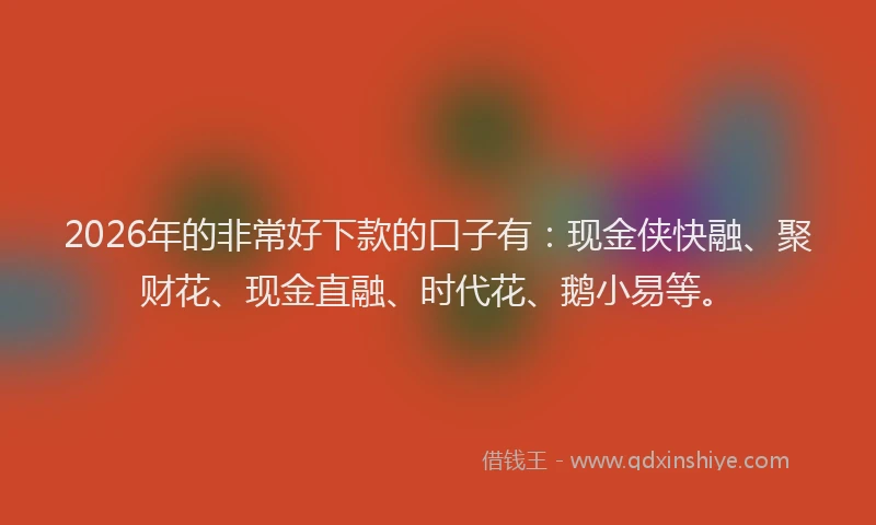 2026年的非常好下款的口子有:现金侠快融、聚财花、现金直融、时代花、鹅小易等。