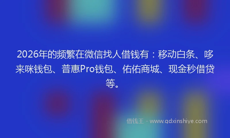 2026年的频繁在微信找人借钱有：移动白条、哆来咪钱包、普惠Pro钱包、佑佑商城、现金秒借贷等。