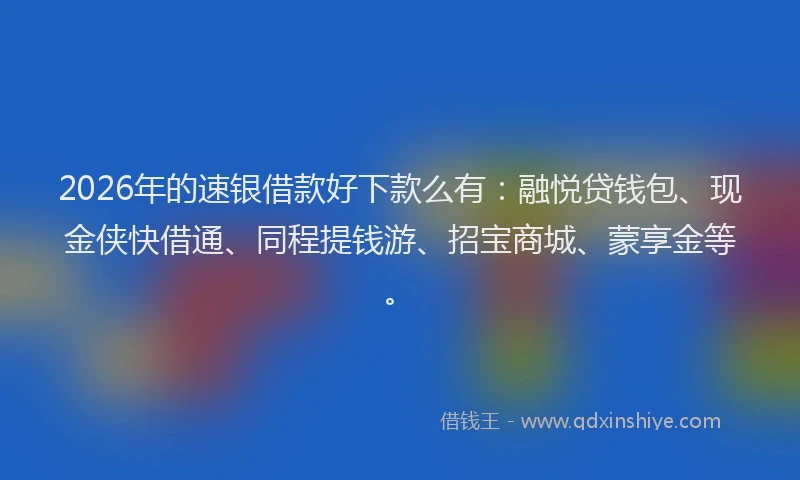 2026年的速银借款好下款么有：融悦贷钱包、现金侠快借通、同程提钱游、招宝商城、蒙享金等。