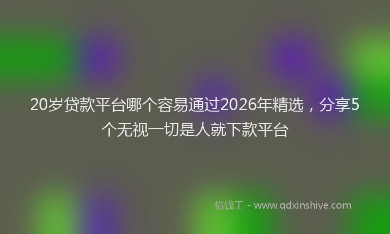 20岁贷款平台哪个容易通过2026年精选，分享5个无视一切是人就下款平台