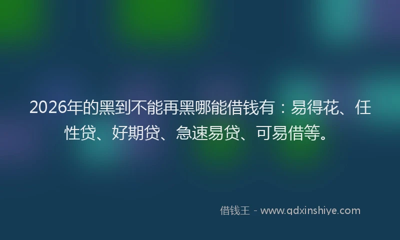 2026年的黑到不能再黑哪能借钱有：易得花、任性贷、好期贷、急速易贷、可易借等。