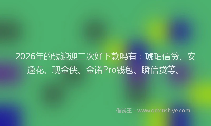 2026年的钱迎迎二次好下款吗有：琥珀信贷、安逸花、现金侠、金诺Pro钱包、瞬信贷等。