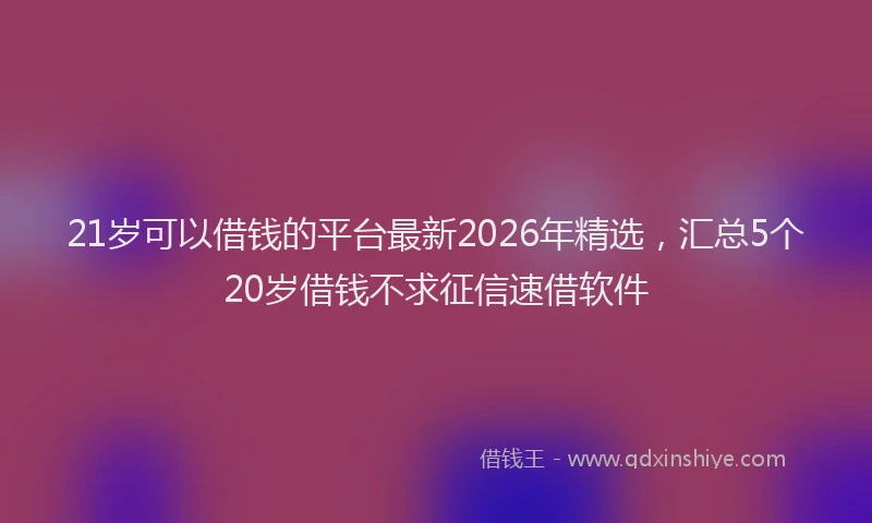 21岁可以借钱的平台最新2026年精选，汇总5个20岁借钱不求征信速借软件