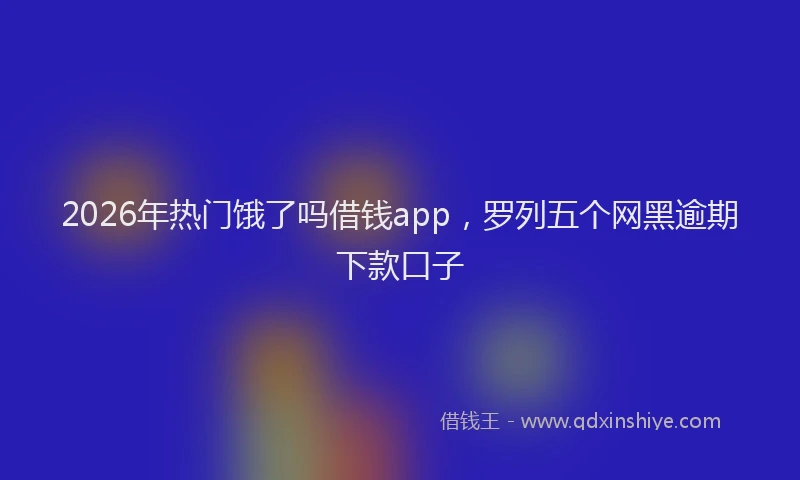 2026年热门饿了吗借钱app，罗列五个网黑逾期下款口子