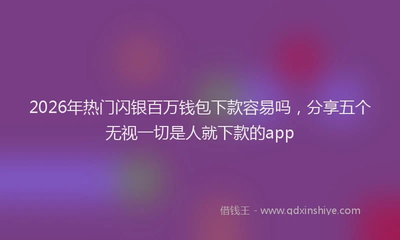 2026年热门闪银百万钱包下款容易吗，分享五个无视一切是人就下款的app