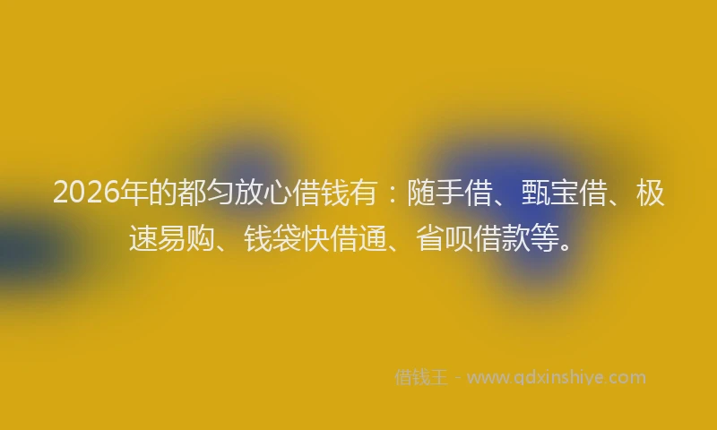 2026年的都匀放心借钱有：随手借、甄宝借、极速易购、钱袋快借通、省呗借款等。