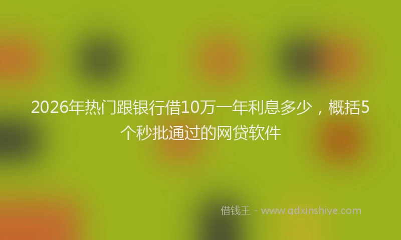 2026年热门跟银行借10万一年利息多少，概括5个秒批通过的网贷软件