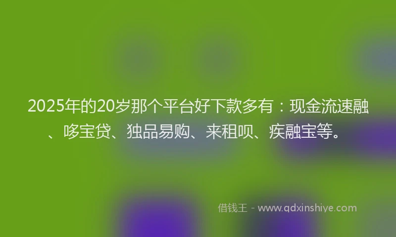 2025年的20岁那个平台好下款多有：现金流速融、哆宝贷、独品易购、来租呗、疾融宝等。
