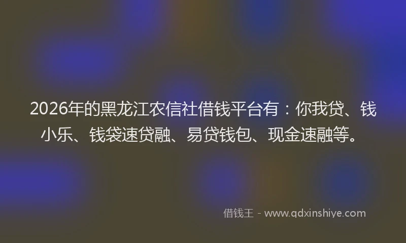 2026年的黑龙江农信社借钱平台有：你我贷、钱小乐、钱袋速贷融、易贷钱包、现金速融等。