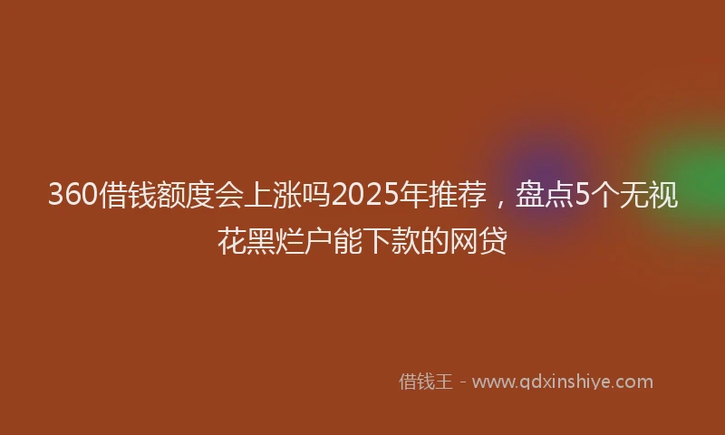 360借钱额度会上涨吗2025年推荐,盘点5个无视花黑烂户能下款的网贷