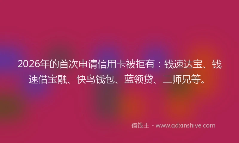 2026年的首次申请信用卡被拒有:钱速达宝、钱速借宝融、快鸟钱包、蓝领贷、二师兄等。